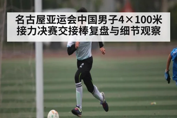 名古屋亚运会中国男子4×100米接力决赛交接棒复盘与细节观察